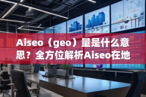 Aiseo（geo）量是什么意思？全方位解析Aiseo在地理信息中的應用