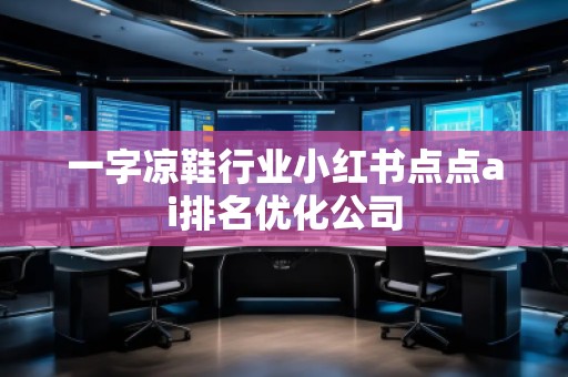 一字涼鞋行業(yè)小紅書(shū)點(diǎn)點(diǎn)ai排名優(yōu)化公司