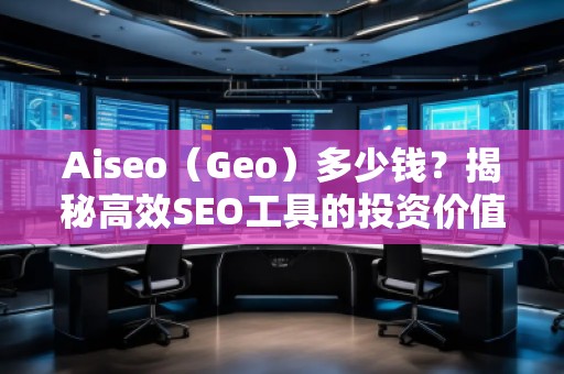 Aiseo(Geo)多少錢?揭秘高效SEO工具的投資價(jià)值 Aiseo(Geo)多少錢?揭秘高效SEO工具的投資價(jià)值