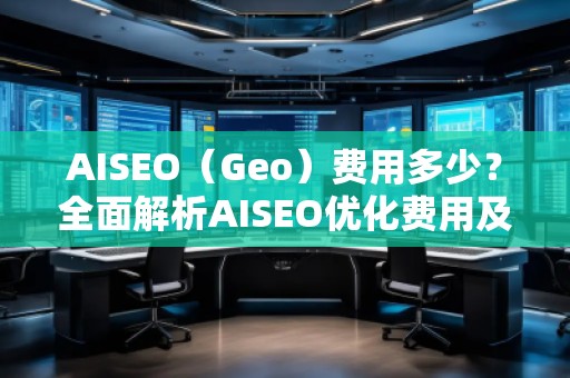 AISEO（Geo）費(fèi)用多少？全面解析AISEO優(yōu)化費(fèi)用及投資回報