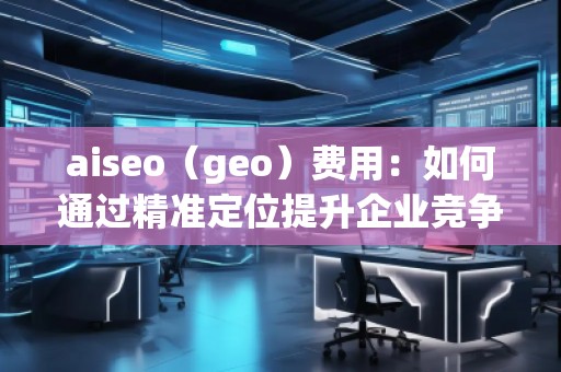 aiseo(geo)費用:如何通過精準(zhǔn)定位提升企業(yè)競爭力 aiseo(geo)費用:如何通過精準(zhǔn)定位提升企業(yè)競爭力
