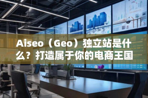 Aiseo（Geo）獨(dú)立站是什么？打造屬于你的電商王國