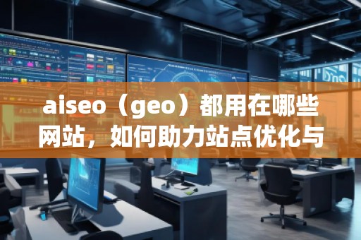 aiseo（geo）都用在哪些網(wǎng)站，如何助力站點(diǎn)優(yōu)化與流量提升