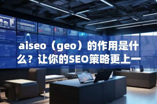 aiseo（geo）的作用是什么？讓你的SEO策略更上一層樓