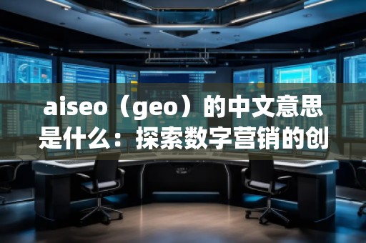 aiseo（geo）的中文意思是什么：探索數(shù)字營銷的創(chuàng)新工具