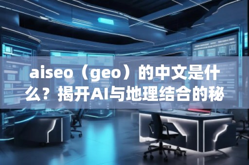 aiseo（geo）的中文是什么？揭開(kāi)AI與地理結(jié)合的秘密