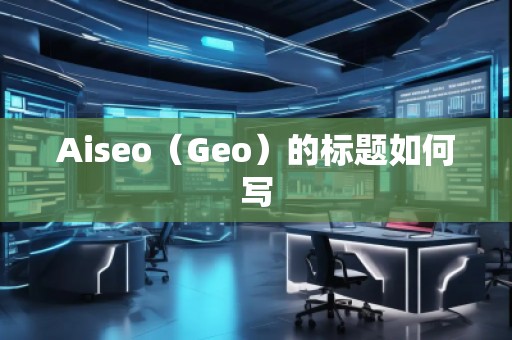 Aiseo(Geo)的標(biāo)題如何寫(xiě) Aiseo(Geo)的標(biāo)題如何寫(xiě)