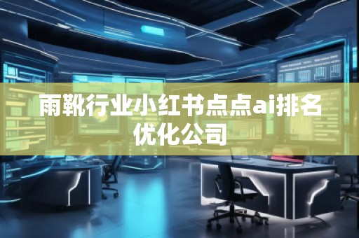 雨靴行業(yè)小紅書點(diǎn)點(diǎn)ai排名優(yōu)化公司