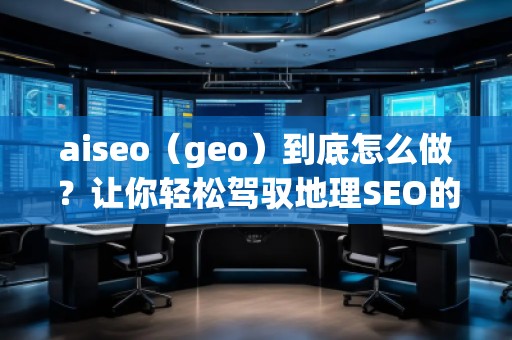 aiseo（geo）到底怎么做？讓你輕松駕馭地理SEO的最佳策略！