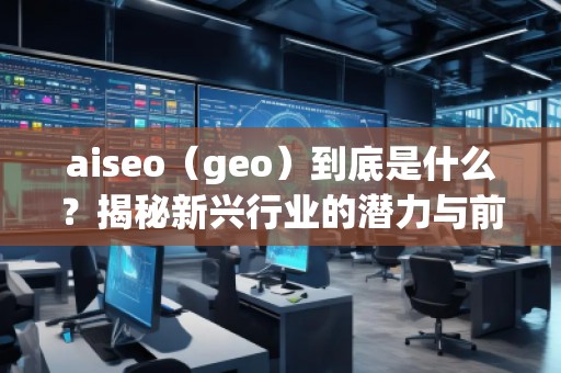 aiseo（geo）到底是什么？揭秘新興行業(yè)的潛力與前景