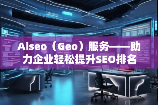 Aiseo（Geo）服務——助力企業(yè)輕松提升SEO排名
