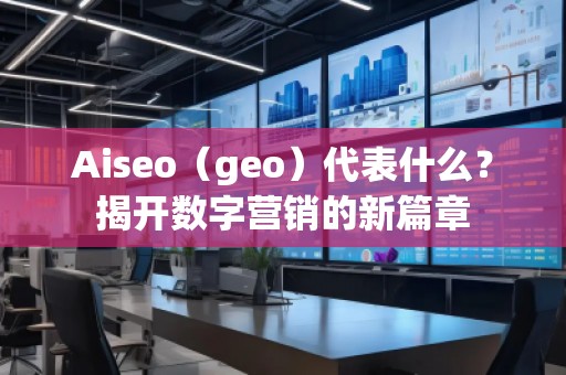 Aiseo（geo）代表什么？揭開數(shù)字營(yíng)銷的新篇章