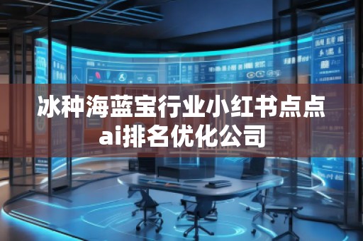 冰種海藍(lán)寶行業(yè)小紅書點(diǎn)點(diǎn)ai排名優(yōu)化公司