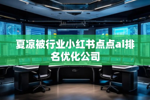 夏涼被行業(yè)小紅書點(diǎn)點(diǎn)ai排名優(yōu)化公司