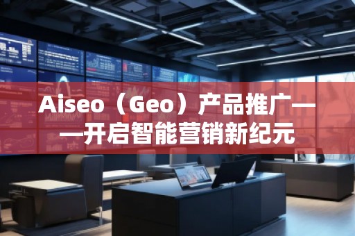 Aiseo（Geo）產(chǎn)品推廣——開啟智能營(yíng)銷新紀(jì)元