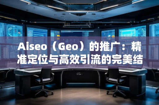 Aiseo（Geo）的推廣：精準(zhǔn)定位與高效引流的完美結(jié)合