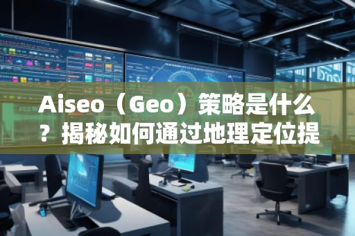 Aiseo（Geo）策略是什么？揭秘如何通過(guò)地理定位提升SEO效果
