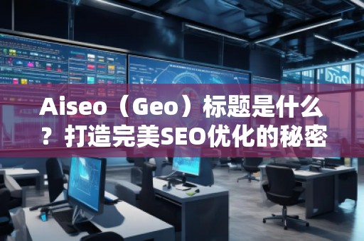 Aiseo（Geo）標(biāo)題是什么？打造完美SEO優(yōu)化的秘密武器