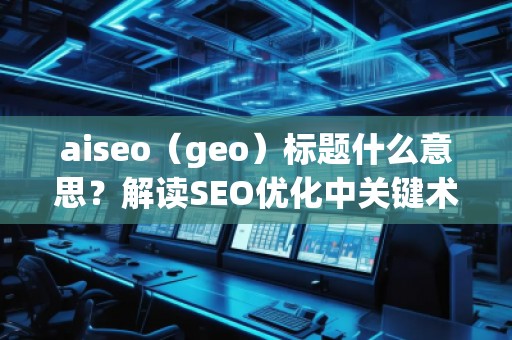 aiseo（geo）標題什么意思？解讀SEO優(yōu)化中關鍵術語的深層含義