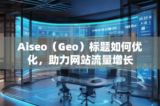 Aiseo（Geo）標(biāo)題如何優(yōu)化，助力網(wǎng)站流量增長
