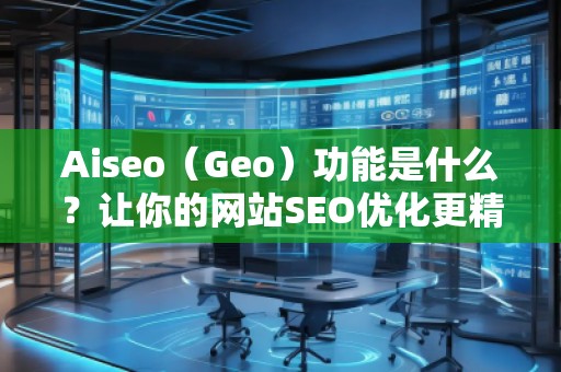 Aiseo（Geo）功能是什么？讓你的網(wǎng)站SEO優(yōu)化更精準(zhǔn)