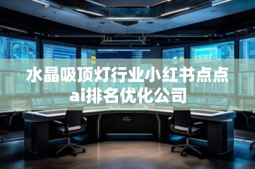 水晶吸頂燈行業(yè)小紅書點(diǎn)點(diǎn)ai排名優(yōu)化公司