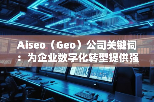 Aiseo（Geo）公司關(guān)鍵詞：為企業(yè)數(shù)字化轉(zhuǎn)型提供強(qiáng)大助力