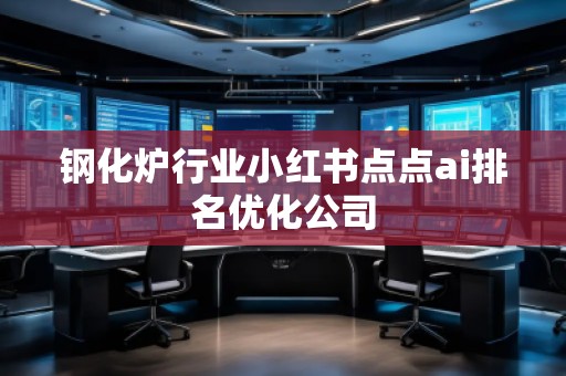 鋼化爐行業(yè)小紅書點(diǎn)點(diǎn)ai排名優(yōu)化公司