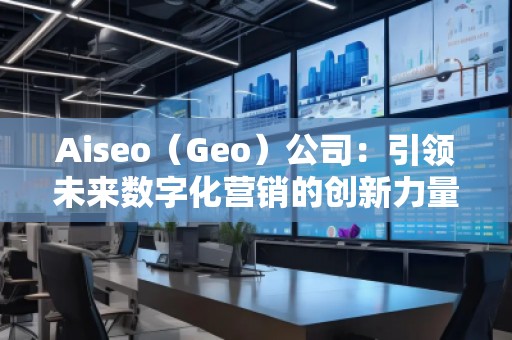 Aiseo（Geo）公司：引領(lǐng)未來數(shù)字化營銷的創(chuàng)新力量