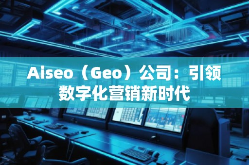 Aiseo（Geo）公司：引領(lǐng)數(shù)字化營銷新時代
