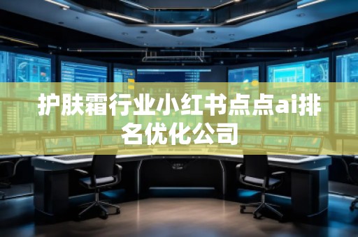 護膚霜行業(yè)小紅書點點ai排名優(yōu)化公司