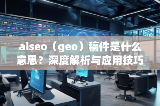 aiseo（geo）稿件是什么意思？深度解析與應(yīng)用技巧