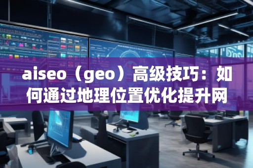 aiseo(geo)高級技巧:如何通過地理位置優(yōu)化提升網(wǎng)站流量與排名 aiseo(geo)高級技巧:如何通過地理位置優(yōu)化提升網(wǎng)站流量與排名