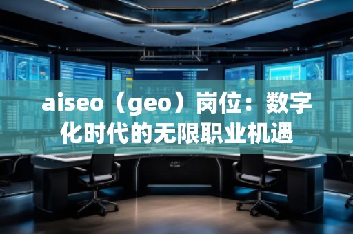 aiseo（geo）崗位：數(shù)字化時代的無限職業(yè)機(jī)遇