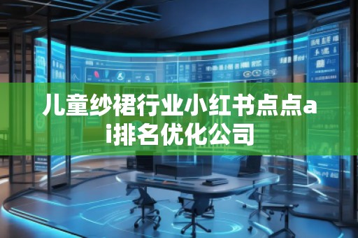 兒童紗裙行業(yè)小紅書點(diǎn)點(diǎn)ai排名優(yōu)化公司