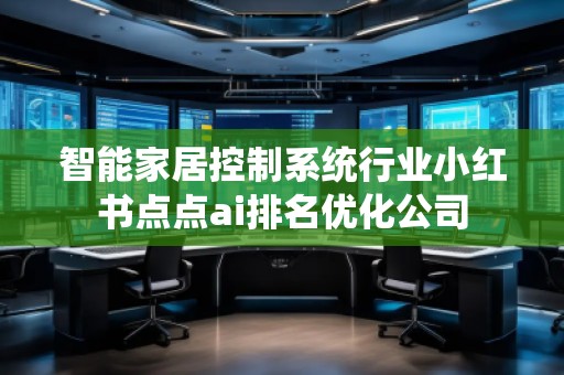 智能家居控制系統(tǒng)行業(yè)小紅書點點ai排名優(yōu)化公司