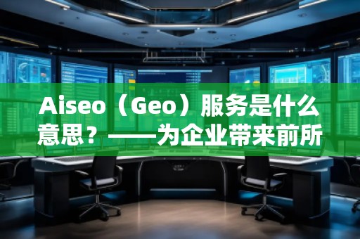 Aiseo（Geo）服務(wù)是什么意思？——為企業(yè)帶來前所未有的營銷新機(jī)遇