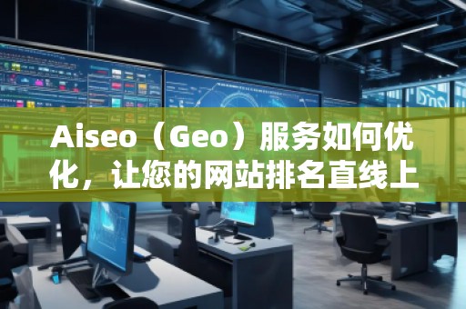 Aiseo（Geo）服務(wù)如何優(yōu)化，讓您的網(wǎng)站排名直線上升