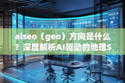 aiseo（geo）方向是什么？深度解析AI驅動的地理SEO新趨勢