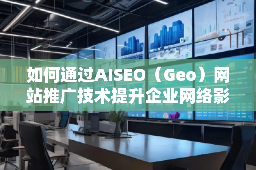 如何通過(guò)AISEO（Geo）網(wǎng)站推廣技術(shù)提升企業(yè)網(wǎng)絡(luò)影響力