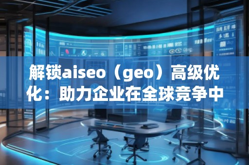 解鎖aiseo(geo)高級(jí)優(yōu)化:助力企業(yè)在全球競(jìng)爭(zhēng)中脫穎而出 解鎖aiseo(geo)高級(jí)優(yōu)化:助力企業(yè)在全球競(jìng)爭(zhēng)中脫穎而出
