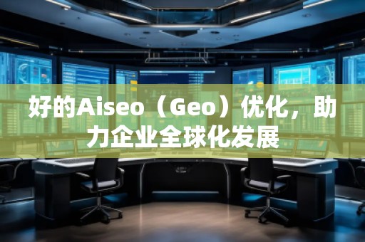 好的Aiseo（Geo）優(yōu)化，助力企業(yè)全球化發(fā)展
