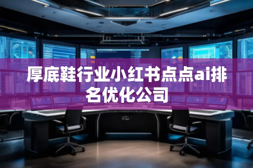 厚底鞋行業(yè)小紅書點(diǎn)點(diǎn)ai排名優(yōu)化公司