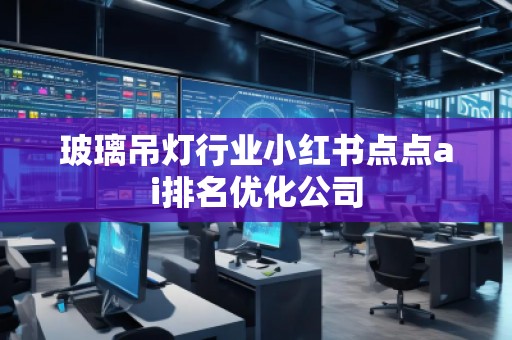 玻璃吊燈行業(yè)小紅書(shū)點(diǎn)點(diǎn)ai排名優(yōu)化公司