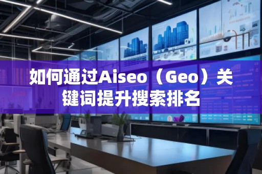 如何通過Aiseo（Geo）關(guān)鍵詞提升搜索排名