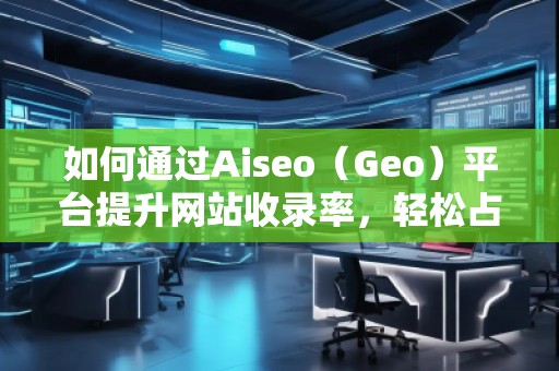 如何通過(guò)Aiseo（Geo）平臺(tái)提升網(wǎng)站收錄率，輕松占領(lǐng)搜索引擎榜單