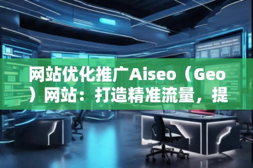 網(wǎng)站優(yōu)化推廣Aiseo（Geo）網(wǎng)站：打造精準流量，提升品牌競爭力