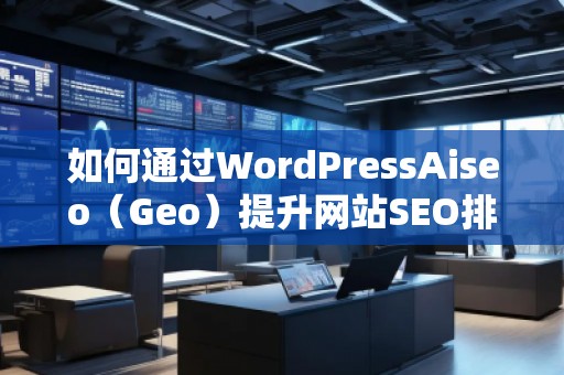 如何通過WordPressAiseo（Geo）提升網(wǎng)站SEO排名，增加流量