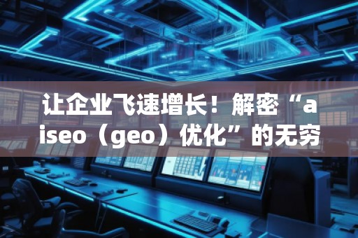 讓企業(yè)飛速增長！解密“aiseo（geo）優(yōu)化”的無窮魅力