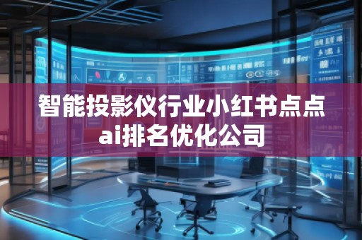 智能投影儀行業(yè)小紅書點(diǎn)點(diǎn)ai排名優(yōu)化公司